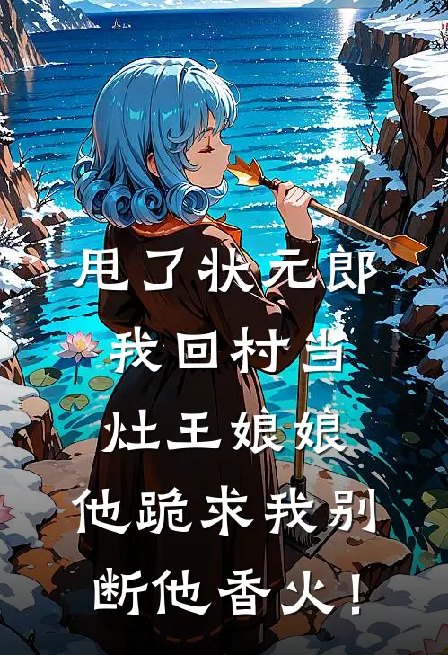 甩了状元郎，我回村当“灶王娘娘”，他跪求我别断他香火！