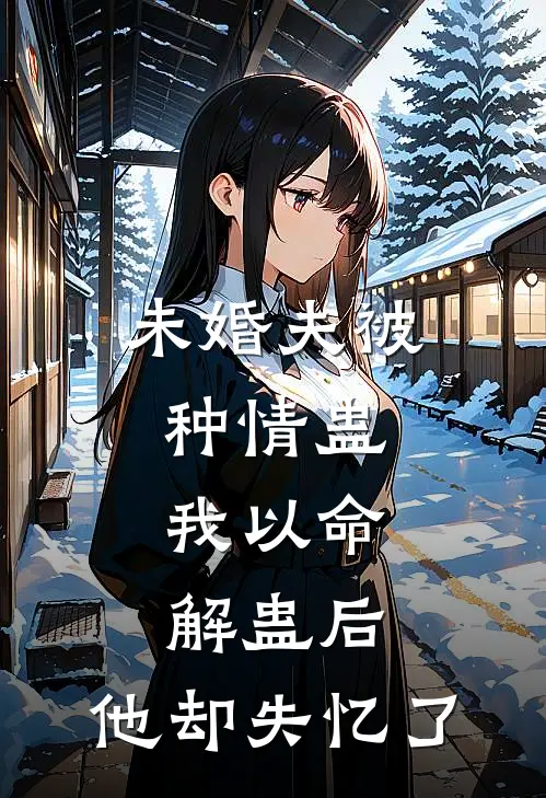 未婚夫被种情蛊，我以命解蛊后，他却失忆了