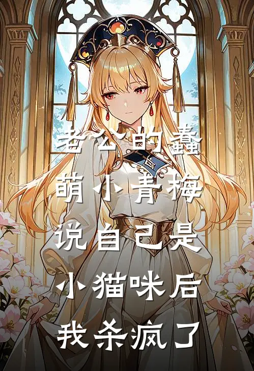 老公的蠢萌小青梅说自己是小猫咪后，我杀疯了