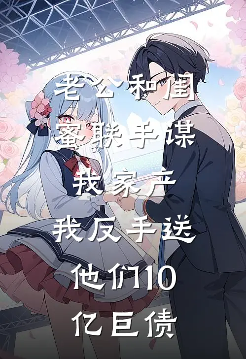 老公和闺蜜联手谋我家产，我反手送他们10亿巨债