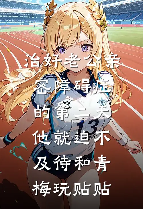 治好老公亲密障碍症的第二天，他就迫不及待和青梅玩贴贴