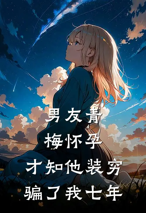 男友青梅怀孕，才知他装穷骗了我七年