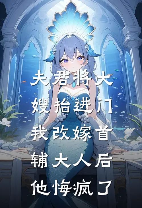 夫君将大嫂抬进门，我改嫁首辅大人后他悔疯了