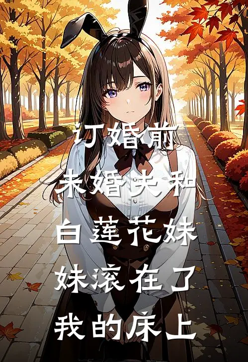 订婚前，未婚夫和白莲花妹妹滚在了我的床上
