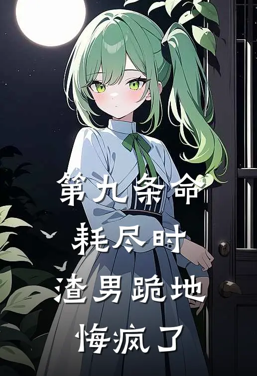 第九条命耗尽时，渣男跪地悔疯了